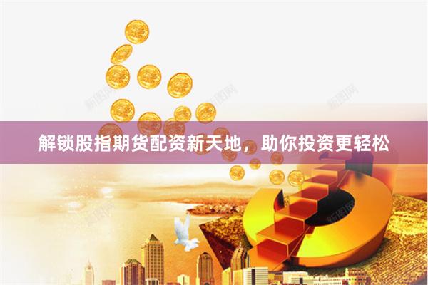 解锁股指期货配资新天地，助你投资更轻松