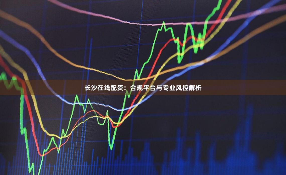 长沙在线配资：合规平台与专业风控解析