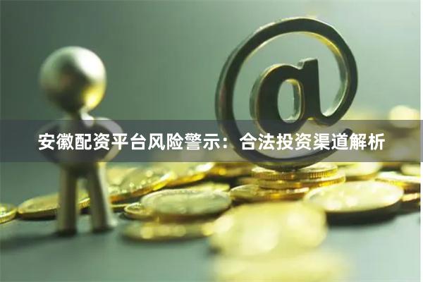 安徽配资平台风险警示：合法投资渠道解析