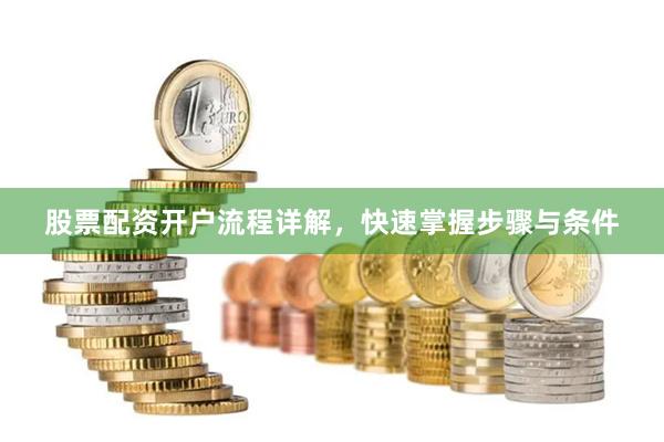股票配资开户流程详解，快速掌握步骤与条件